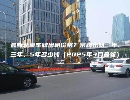 最新北京车牌出租价格？京牌出租一年、三年、5年多少钱（2025年3月最新）