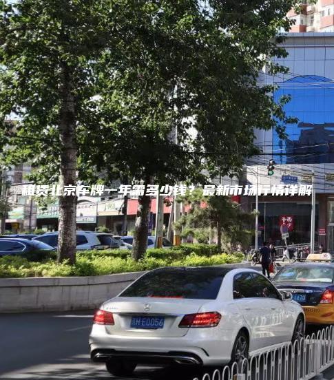 租赁北京车牌一年需多少钱？最新市场行情详解
