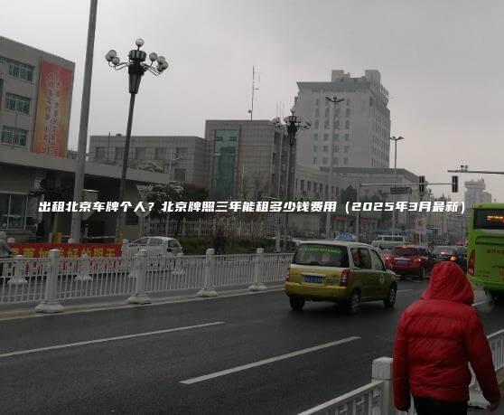 出租北京车牌个人？北京牌照三年能租多少钱费用（2025年3月最新）
