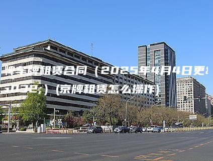 京牌车牌租赁合同（2025年4月4日更新）(京牌租赁怎么操作)