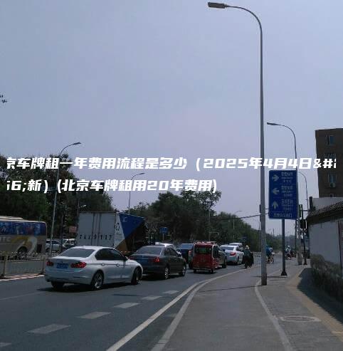 北京车牌租一年费用流程是多少（2025年4月4日更新）(北京车牌租用20年费用)