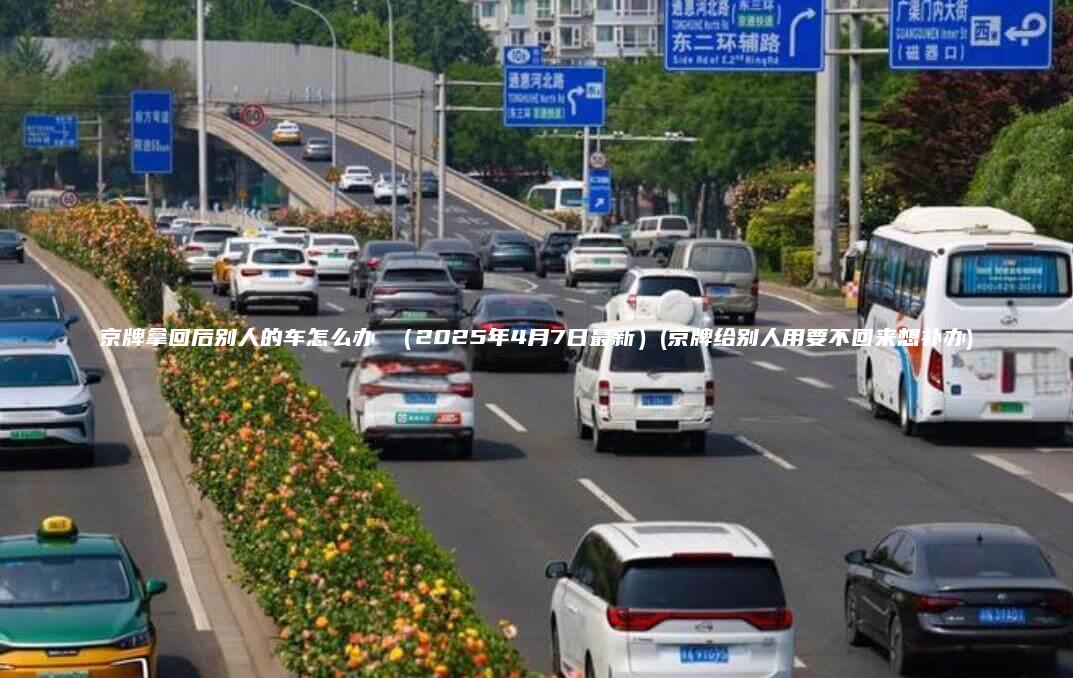 京牌拿回后别人的车怎么办 （2025年4月7日最新）(京牌给别人用要不回来想补办)