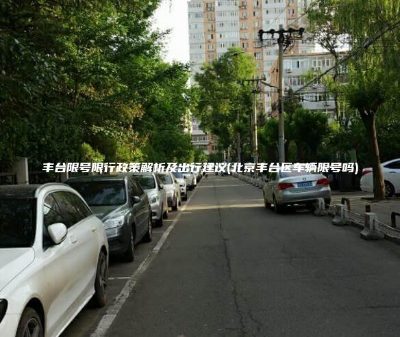 丰台限号限行政策解析及出行建议(北京丰台区车辆限号吗)