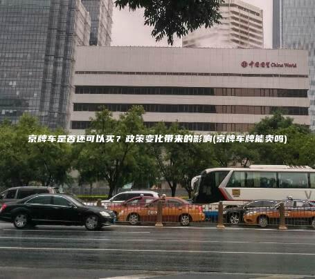京牌车是否还可以买？政策变化带来的影响(京牌车牌能卖吗)