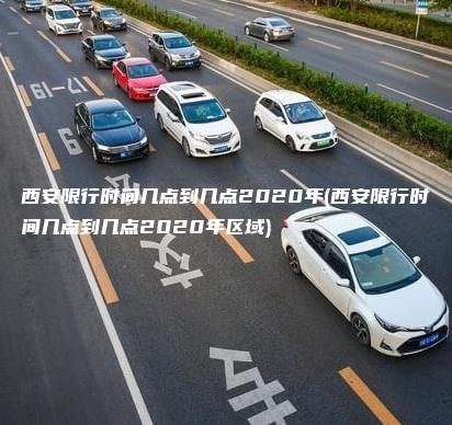 西安限行时间几点到几点2020年(西安限行时间几点到几点2020年区域)
