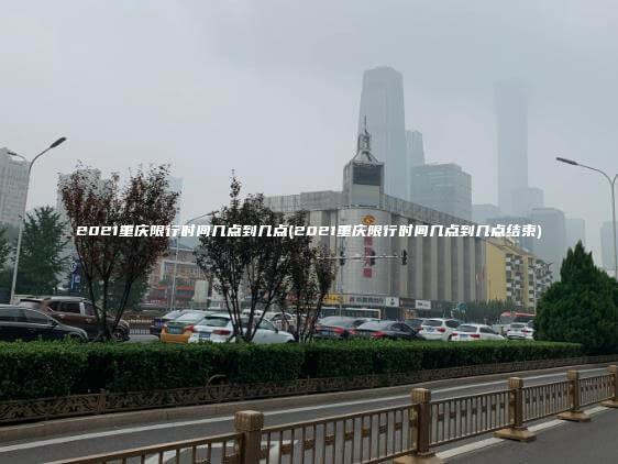 2021重庆限行时间几点到几点(2021重庆限行时间几点到几点结束)