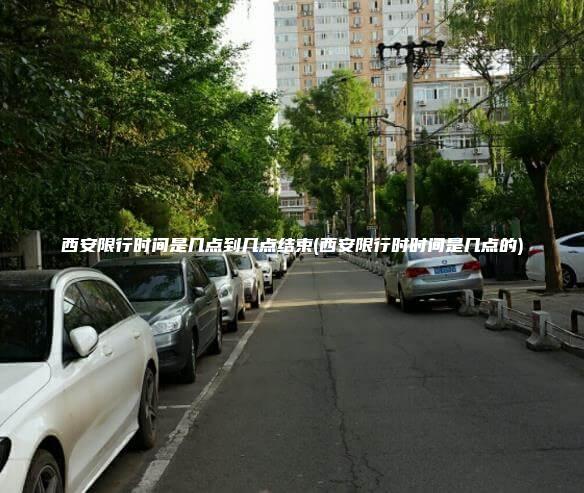 西安限行时间是几点到几点结束(西安限行时时间是几点的)