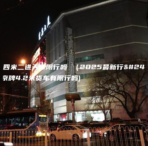京牌四米二进天津限行吗 （2025最新行情）(京牌4.2米货车有限行吗)