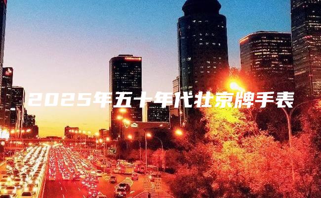 2025年五十年代壮京牌手表