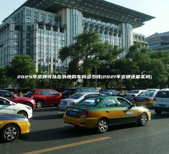 2025年京牌可以在外地购车吗多少钱(2021年京牌还能买吗)