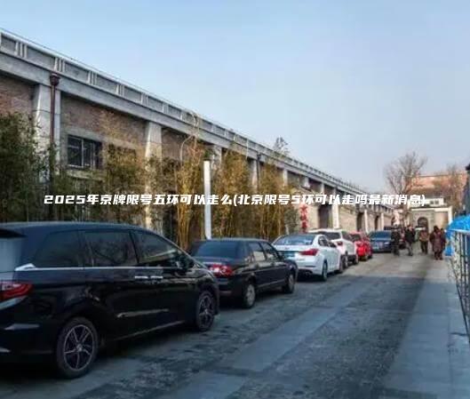 2025年京牌限号五环可以走么(北京限号5环可以走吗最新消息)