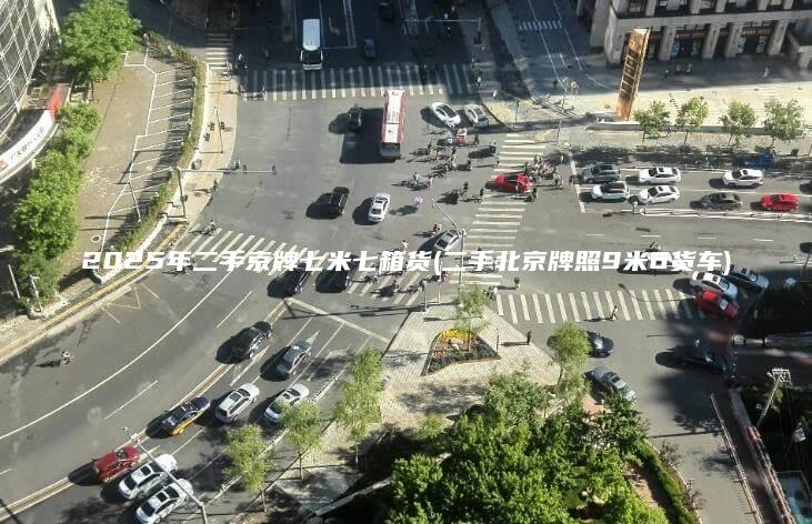 2025年二手京牌七米七箱货(二手北京牌照9米6货车)