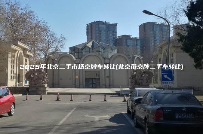 2025年北京二手市场京牌车转让(北京带京牌二手车转让)