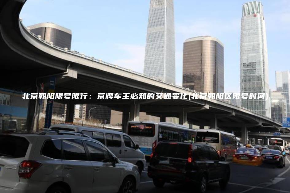 北京朝阳限号限行：京牌车主必知的交通变化(北京朝阳区限号时间)
