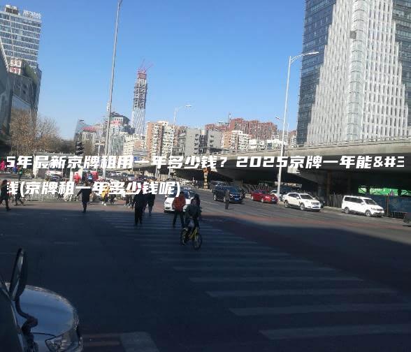 2025年最新京牌租用一年多少钱？2025京牌一年能租多少钱(京牌租一年多少钱呢)