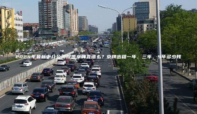 2025年最新中介公司提供京牌靠谱么？京牌出租一年、三年、5年多少钱
