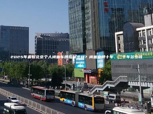 2025年最新北京个人闲置车牌指标出租？闲置京牌十年、二十年多少钱