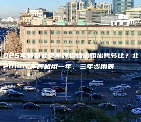 2025年最新北京车牌指标出租出售转让？北京车牌租用一年、三年费用表