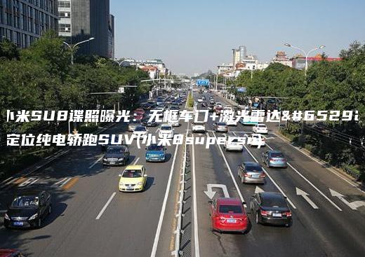 小米SU8谍照曝光：无框车门+激光雷达，定位纯电轿跑SUV(小米8supersu)