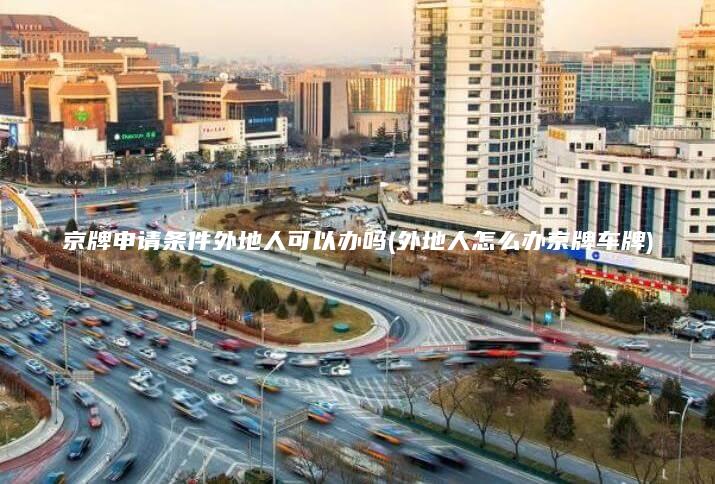 京牌申请条件外地人可以办吗(外地人怎么办京牌车牌)