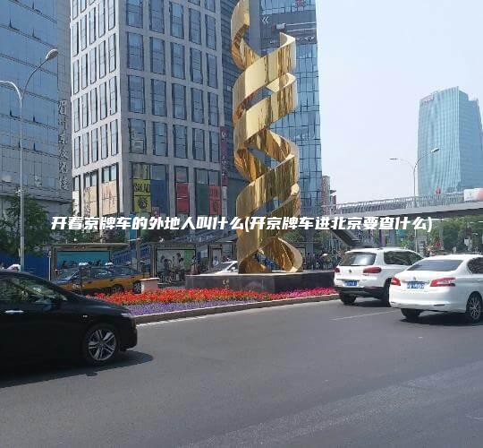 开着京牌车的外地人叫什么(开京牌车进北京要查什么)