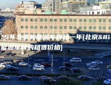 2025年北京新能源车牌租一年(北京新能源车牌的租赁价格)