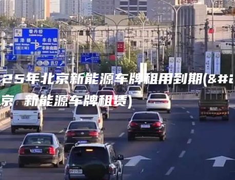2025年北京新能源车牌租用到期(北京 新能源车牌租赁)
