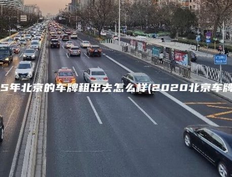 2025年北京的车牌租出去怎么样(2020北京车牌租售)