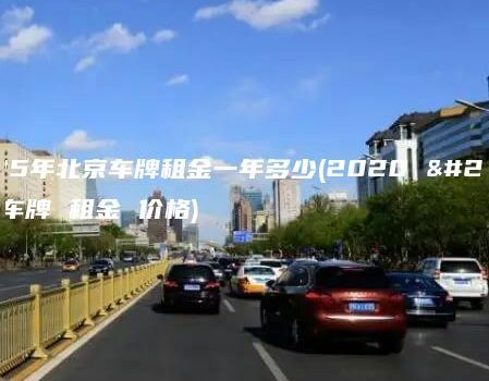2025年北京车牌租金一年多少(2020 北京 车牌 租金 价格)