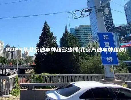 2025年北京油车牌租多少钱(北京汽油车牌租赁)