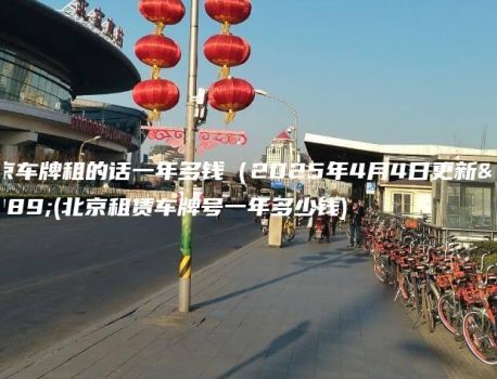 北京车牌租的话一年多钱（2025年4月4日更新）(北京租赁车牌号一年多少钱)
