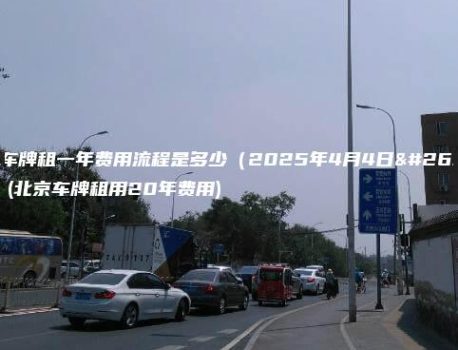 北京车牌租一年费用流程是多少（2025年4月4日更新）(北京车牌租用20年费用)