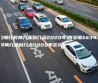 西安限行时间几点到几点2020年(西安限行时间几点到几点2020年区域)