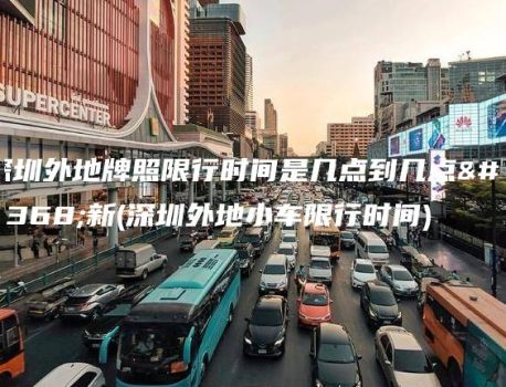深圳外地牌照限行时间是几点到几点最新(深圳外地小车限行时间)