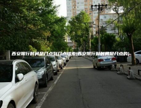 西安限行时间是几点到几点结束(西安限行时时间是几点的)