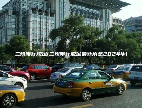 兰州限行规定(兰州限行规定最新消息2024年)