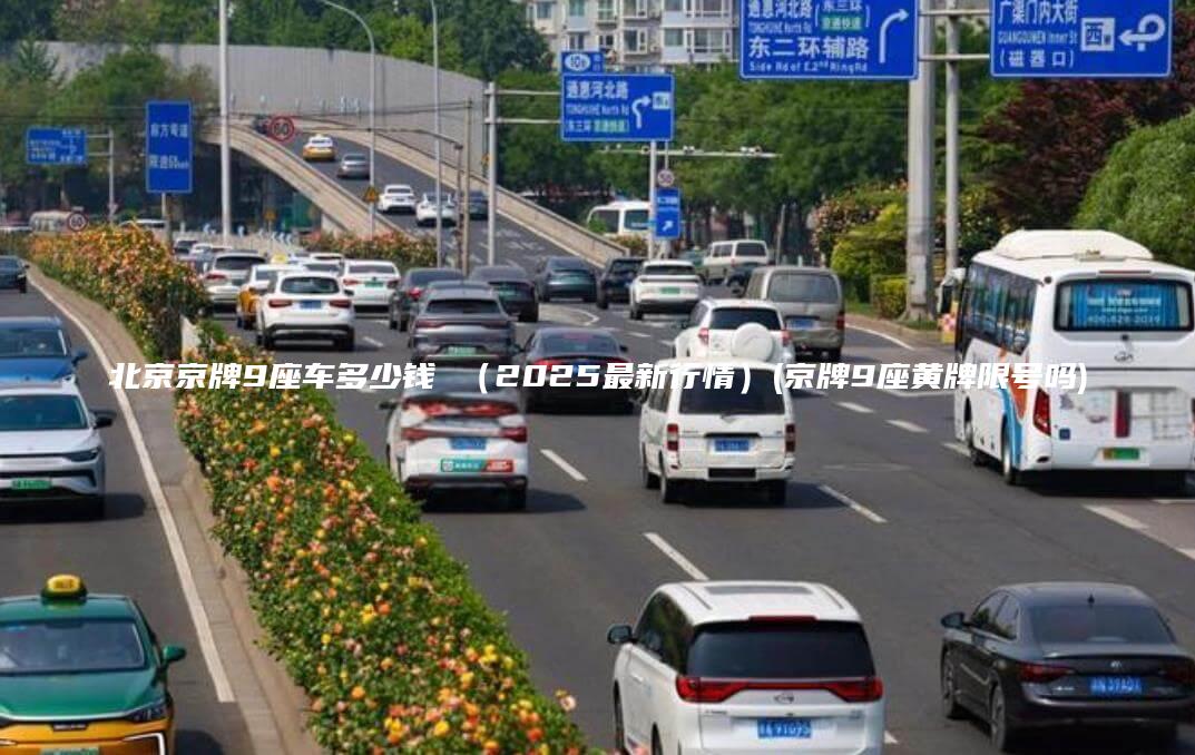 北京京牌9座车多少钱 （2025最新行情）(京牌9座黄牌限号吗)