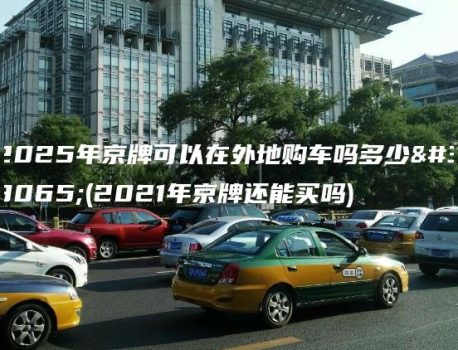 2025年京牌可以在外地购车吗多少钱(2021年京牌还能买吗)