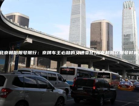 北京朝阳限号限行：京牌车主必知的交通变化(北京朝阳区限号时间)