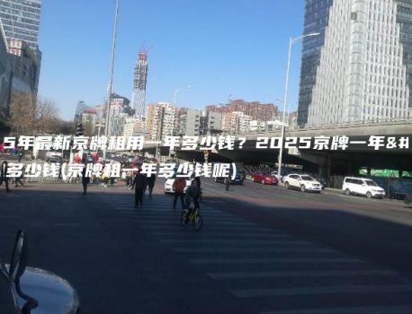 2025年最新京牌租用一年多少钱？2025京牌一年能租多少钱(京牌租一年多少钱呢)
