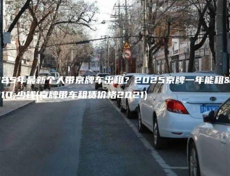 2025年最新个人带京牌车出租？2025京牌一年能租多少钱(京牌带车租赁价格2021)