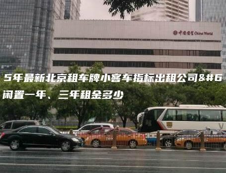 2025年最新北京租车牌小客车指标出租公司？出租闲置一年、三年租金多少