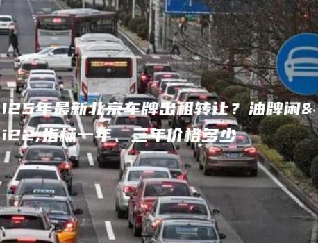 2025年最新北京车牌出租转让？油牌闲置指标一年、三年价格多少