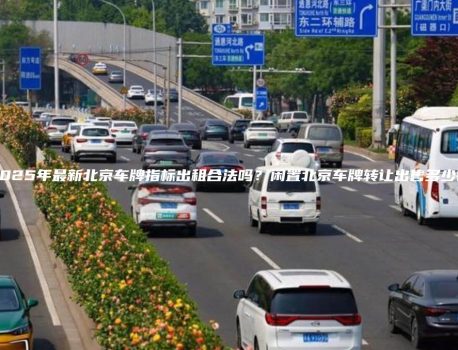 2025年最新北京车牌指标出租合法吗？闲置北京车牌转让出售多少钱