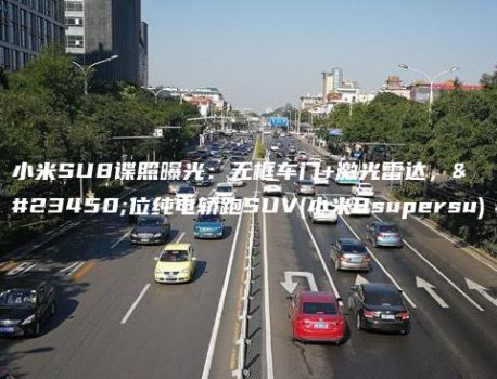 小米SU8谍照曝光：无框车门+激光雷达，定位纯电轿跑SUV(小米8supersu)
