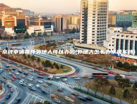 京牌申请条件外地人可以办吗(外地人怎么办京牌车牌)