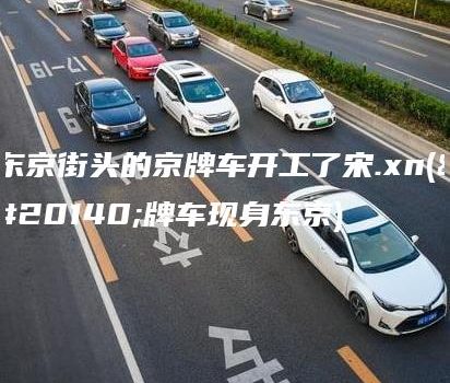 东京街头的京牌车开工了宋.xn(京牌车现身东京)