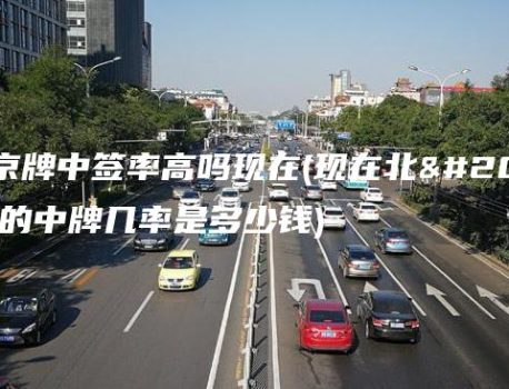 摇号京牌中签率高吗现在(现在北京摇号的中牌几率是多少钱)