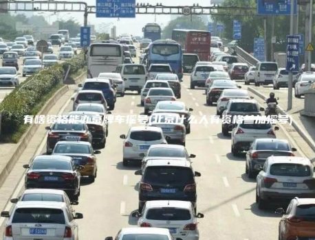 有啥资格能办京牌车摇号(北京什么人有资格参加摇号)