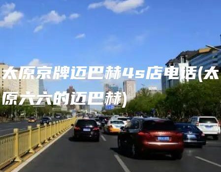 太原京牌迈巴赫4s店电话(太原六六的迈巴赫)